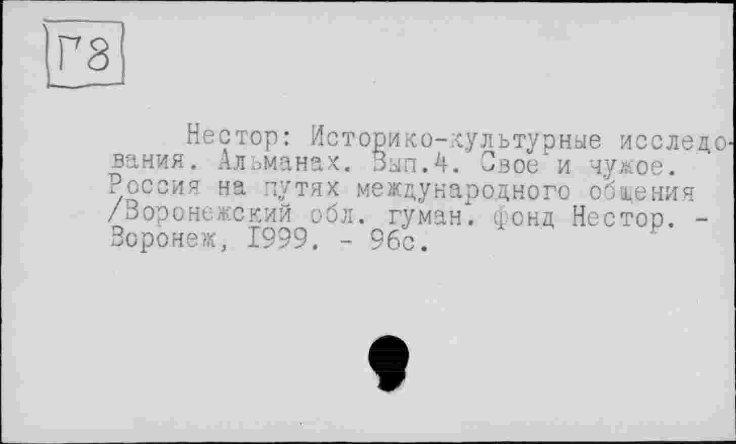 ﻿Нестор: Историко-культурные исследо вания. Альманах. Вып.4. Свое и чужое. Россия на путях международного общения /Воронежский обл. гуман. фонд Нестор. -Воронеж, 1999. - 9бс.